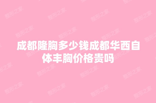 成都隆胸多少钱成都华西自体丰胸价格贵吗