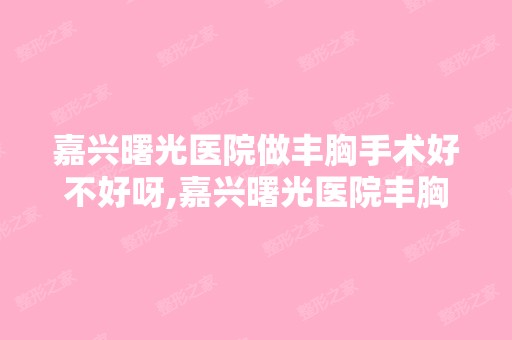 嘉兴曙光医院做丰胸手术好不好呀,嘉兴曙光医院丰胸效果