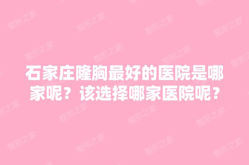 石家庄隆胸比较好的医院是哪家呢？该选择哪家医院呢？