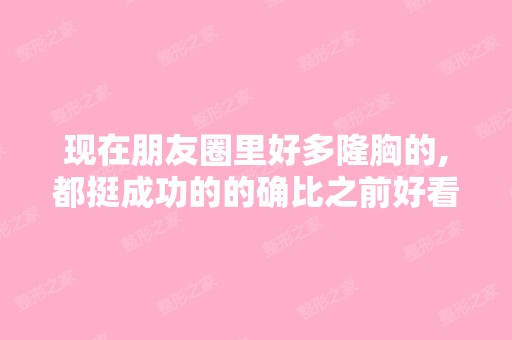 现在朋友圈里好多隆胸的,都挺成功的的确比之前好看,想知道隆胸成...