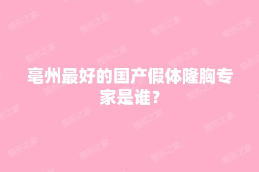 亳州比较好的国产假体隆胸专家是谁？