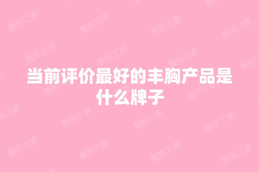 当前评价比较好的丰胸产品是什么牌子