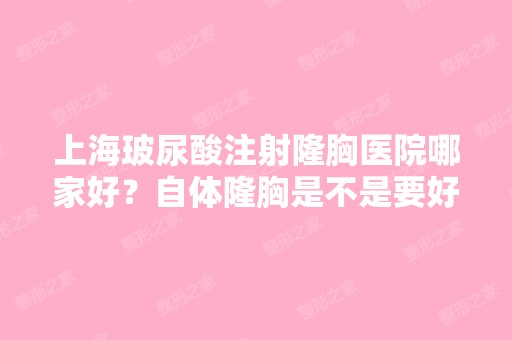 上海玻尿酸注射隆胸医院哪家好？自体隆胸是不是要好点的？