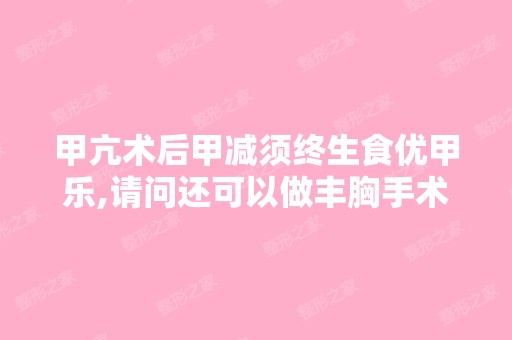 甲亢术后甲减须终生食优甲乐,请问还可以做丰胸手术吗？