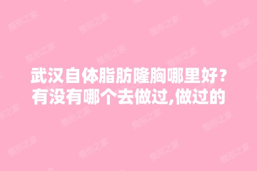 武汉自体脂肪隆胸哪里好？有没有哪个去做过,做过的说下效果怎么样？