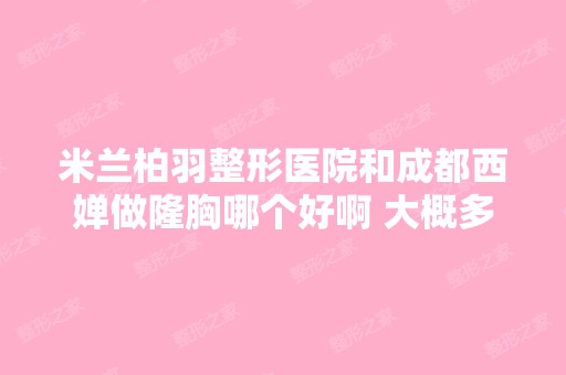 米兰柏羽整形医院和成都西婵做隆胸哪个好啊 大概多少钱 案例呢