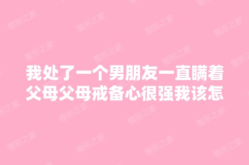 我处了一个男朋友一直瞒着父母父母戒备心很强我该怎么办