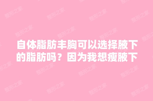 自体脂肪丰胸可以选择腋下的脂肪吗？因为我想瘦腋下副乳,夏天穿无...