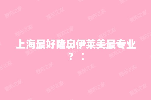 上海比较好隆鼻伊莱美哪家好？∶