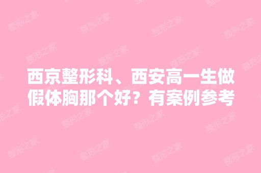 西京整形科、西安高一生做假体胸那个好？有案例参考吗？价格怎么样？