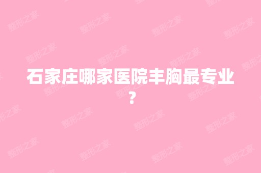 石家庄哪家医院丰胸哪家好？