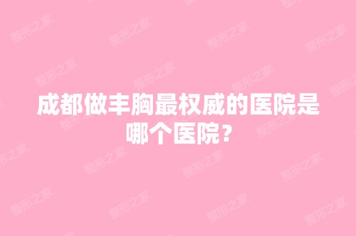 成都做丰胸权威的医院是哪个医院？