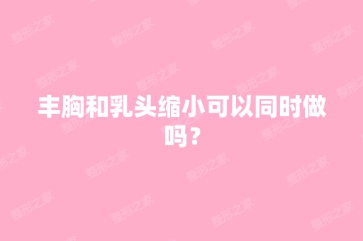 丰胸和乳头缩小可以同时做吗？