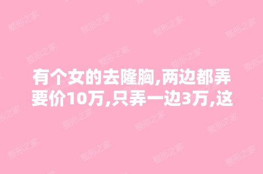 有个女的去隆胸,两边都弄要价10万,只弄一边3万,这是为什么？猜...