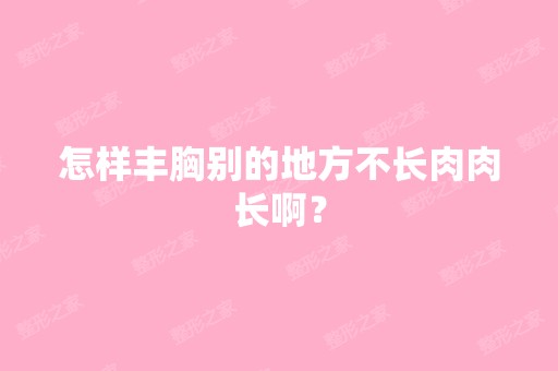 怎样丰胸别的地方不长肉肉长啊？