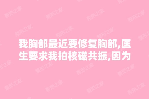 我胸部近要修复胸部,医生要求我拍核磁共振,因为核磁共振能看...