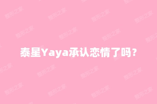 泰星Yaya承认恋情了吗？