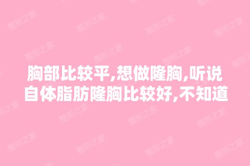 胸部比较平,想做隆胸,听说自体脂肪隆胸比较好,不知道有没有做过...