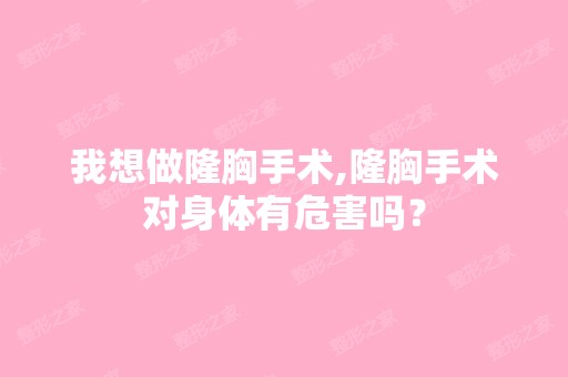 我想做隆胸手术,隆胸手术对身体有危害吗？