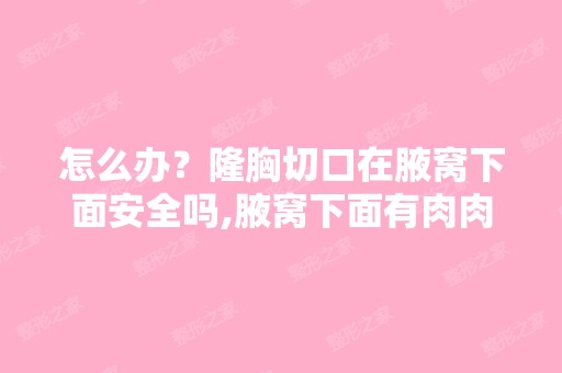 怎么办？隆胸切口在腋窝下面安全吗,腋窝下面有肉肉怎么办啊？