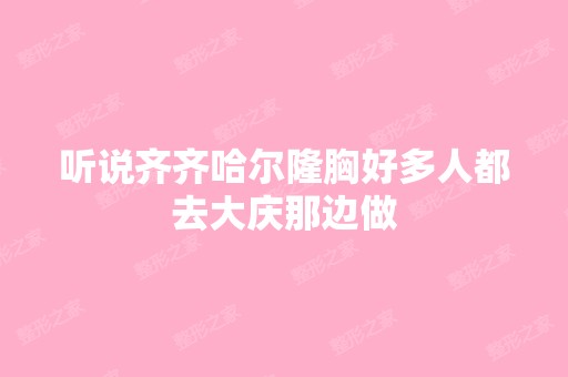 听说齐齐哈尔隆胸好多人都去大庆那边做