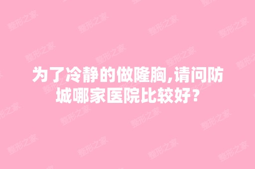 为了冷静的做隆胸,请问防城哪家医院比较好？