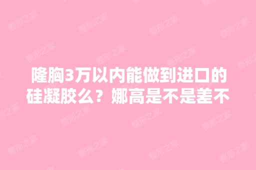 隆胸3万以内能做到进口的硅凝胶么？娜高是不是差不多做胸好吗？