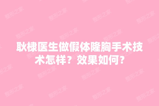 耿棣医生做假体隆胸手术技术怎样？效果如何？