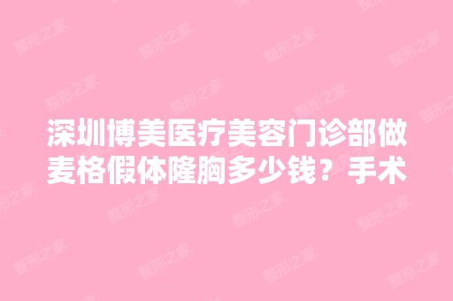 深圳博美医疗美容门诊部做麦格假体隆胸多少钱？手术效果有保障吗？