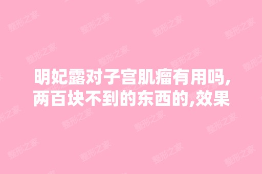 明妃露对子宫肌瘤有用吗,两百块不到的东西的,效果真的这么好吗？