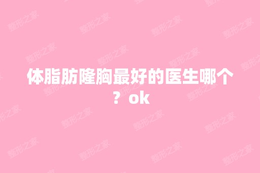 体脂肪隆胸比较好的医生哪个？ok