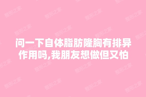 问一下自体脂肪隆胸有排异作用吗,我朋友想做但又怕怕的啊。