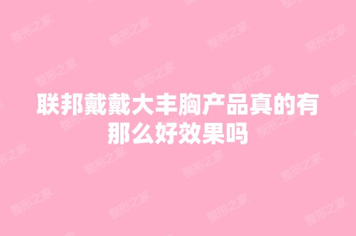 联邦戴戴大丰胸产品真的有那么好效果吗