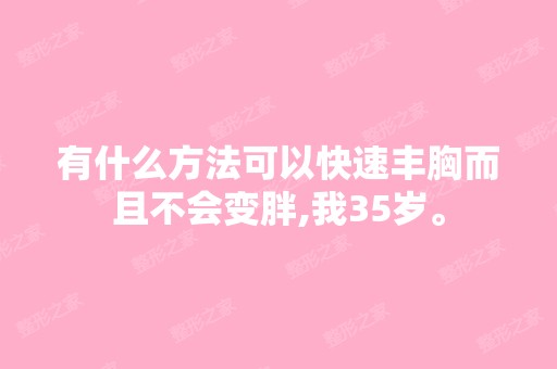 有什么方法可以快速丰胸而且不会变胖,我35岁。