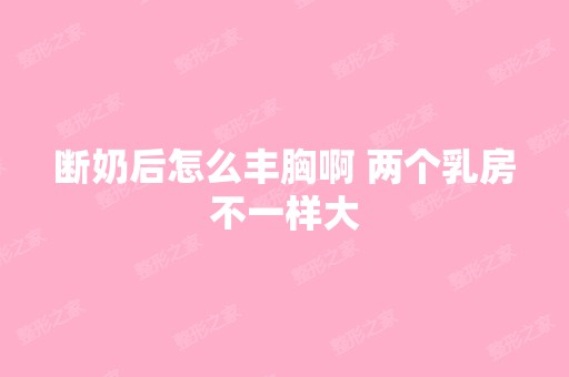 断奶后怎么丰胸啊 两个乳房不一样大