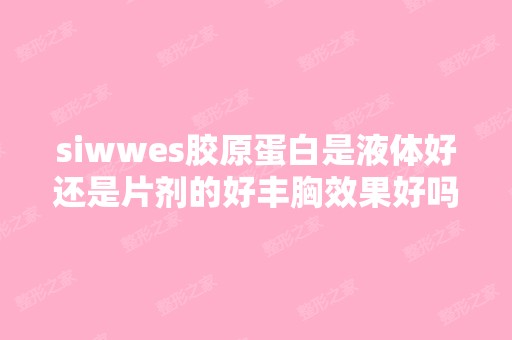 siwwes胶原蛋白是液体好还是片剂的好丰胸效果好吗