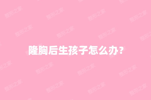 隆胸后生孩子怎么办？