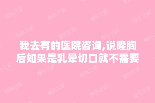 我去有的医院咨询,说隆胸后如果是乳晕切口就不需要引流,请问这样...