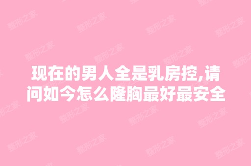 现在的男人全是乳房控,请问如今怎么隆胸比较好安全呢,北京比较好的...