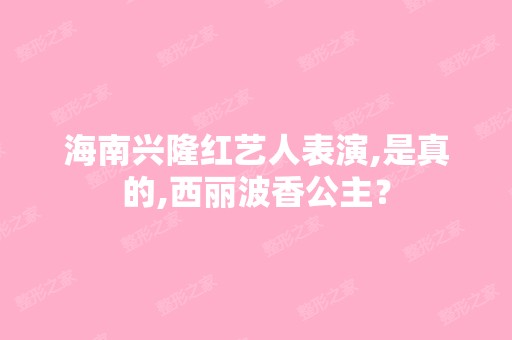 海南兴隆红艺人表演,是真的,西丽波香公主？