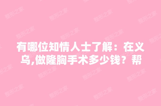 有哪位知情人士了解：在义乌,做隆胸手术多少钱？帮忙推荐下。谢谢...