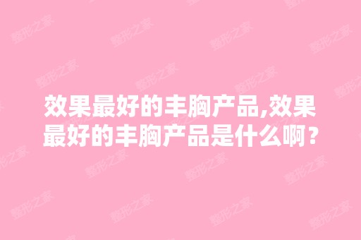 效果比较好的丰胸产品,效果比较好的丰胸产品是什么啊？