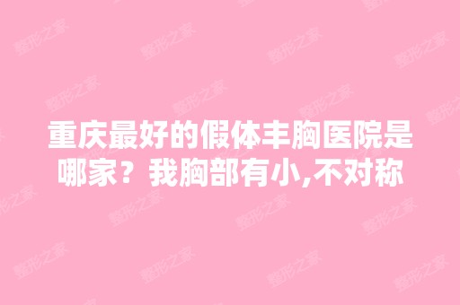 重庆比较好的假体丰胸医院是哪家？我胸部有小,不对称。