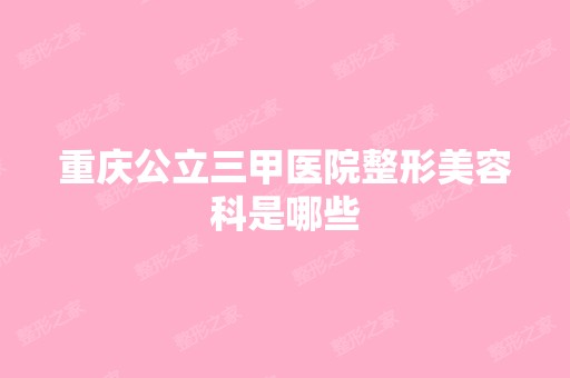 重庆公立三甲医院整形美容科是哪些