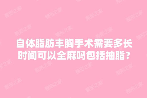 自体脂肪丰胸手术需要多长时间可以全麻吗包括抽脂？