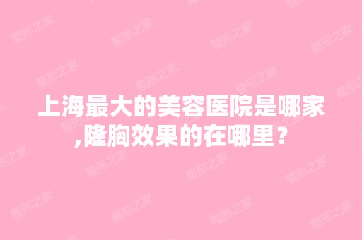 上海比较大的美容医院是哪家,隆胸效果的在哪里？