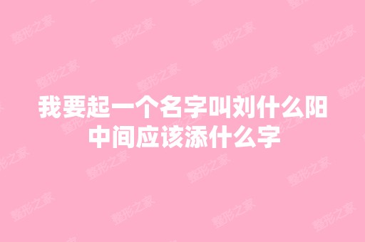 我要起一个名字叫刘什么阳中间应该添什么字