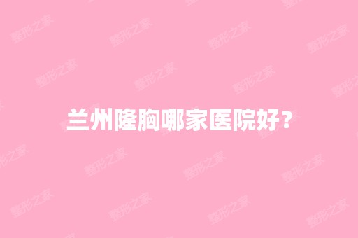 兰州隆胸哪家医院好？