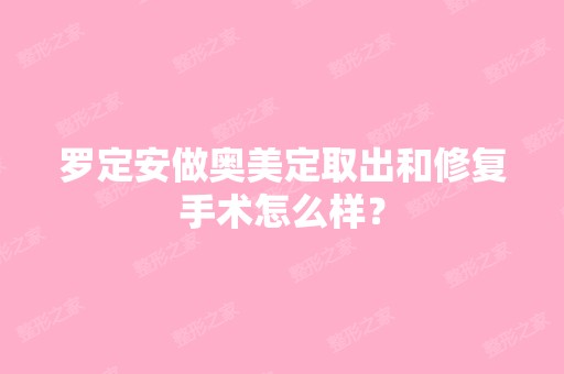 罗定安做奥美定取出和修复手术怎么样？