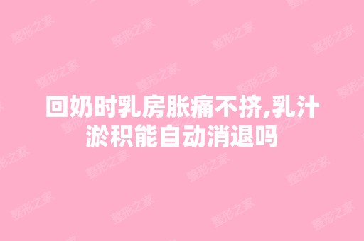 回奶时乳房胀痛不挤,乳汁淤积能自动消退吗